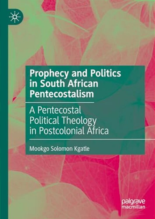 Prophecy And Politics In South African Pentecostalism: A Pentecostal Political Theology In Postcolonial Africa-..