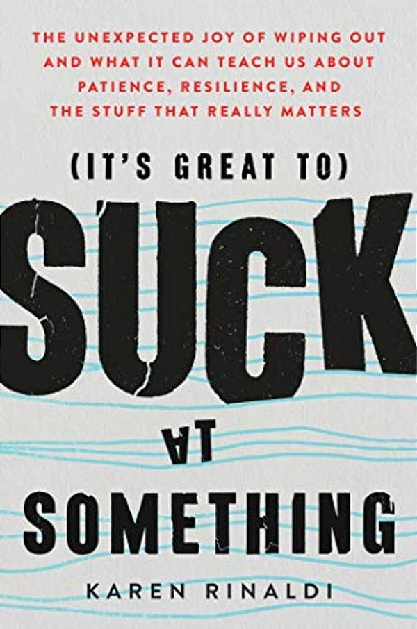 It's Great To Suck At Something: The Unexpected Joy Of Wiping Out And What It Can Teach US About Patience, Resilience, And The Stuff That Really Matte-..