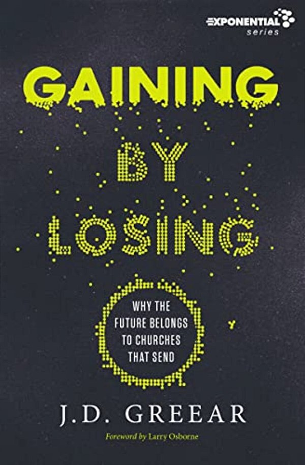 Gaining By Losing: Why The Future Belongs To Churches That Send-..