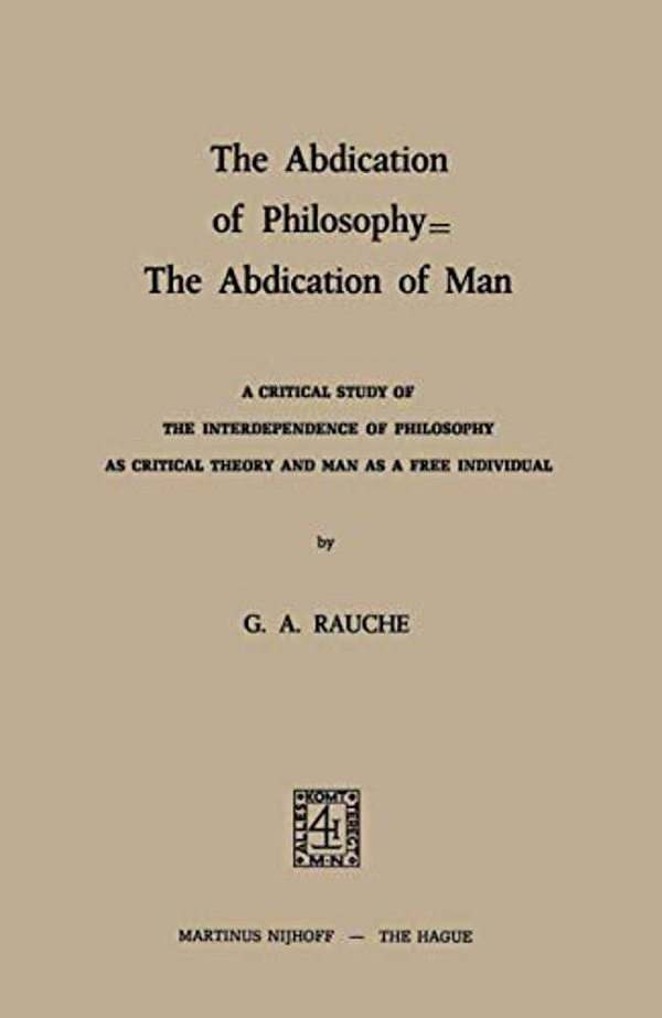 The Abdication Of Philosophy -- The Abdication Of Man: A Critical Study Of The Interdependence Of Philosophy As Critical Theory And Man As A Free Indi-..