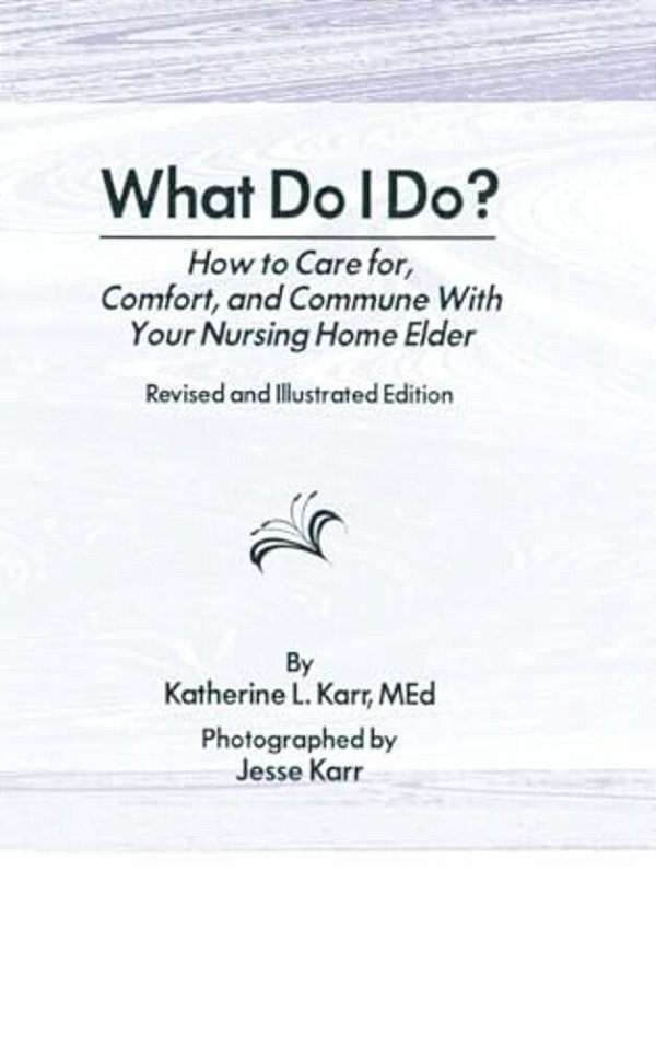 What Do I Do?: How To Care For, Comfort, And Commune With Your Nursing Home Elder, Revised And Illustrated Edition-..