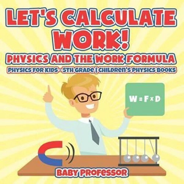 Let's Calculate Work! Physics And The Work Formula: Physics For Kids - 5Th Grade Children's Physics Books-..
