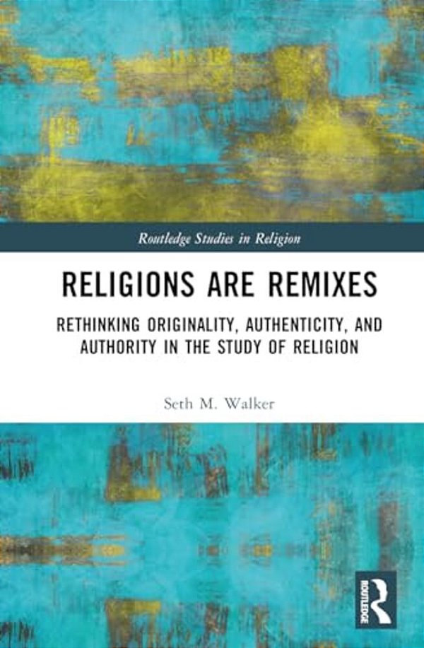 Religions Are Remixes: Rethinking Originality, Authenticity, And Authority In The Study Of Religion-..