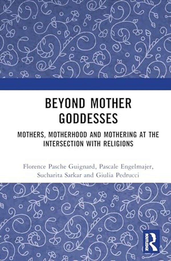 Beyond Mother Goddesses: Mothers, Motherhood And Mothering At The Intersection With Religions-..