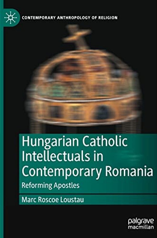 Hungarian Catholic Intellectuals In Contemporary Romania: Reforming Apostles-..
