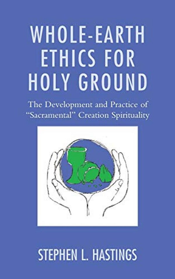 Whole-Earth Ethics For Holy Ground: The Development And Practice Of "Sacramental" Creation Spirituality-..