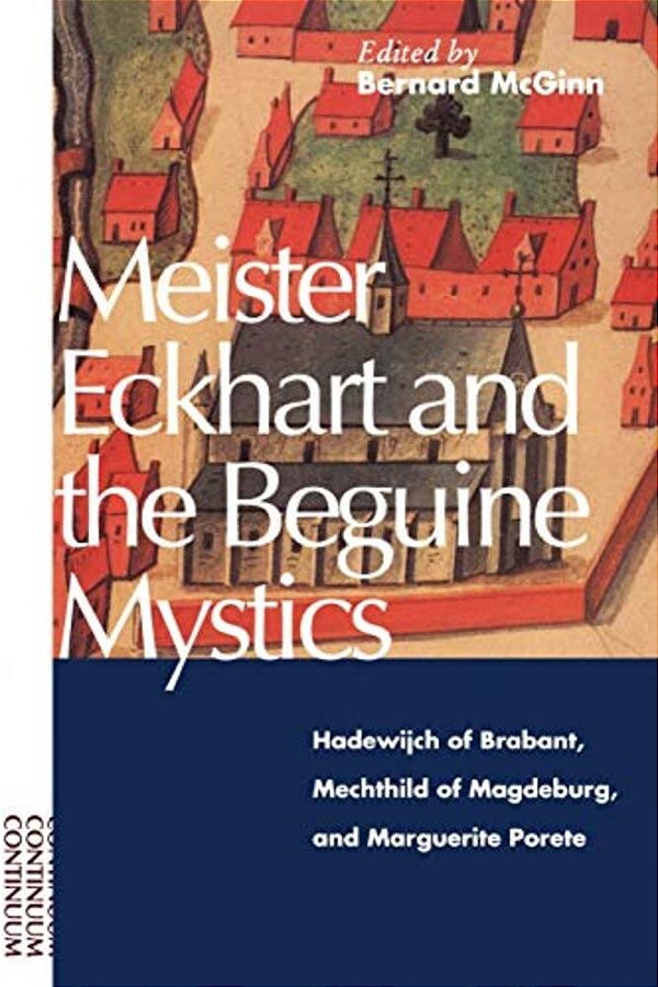 Meister Eckhart And The Beguine Mystics: Hadewijch Of Brabant, Mechthild Of Magdeburg, And Marguerite Porete-..