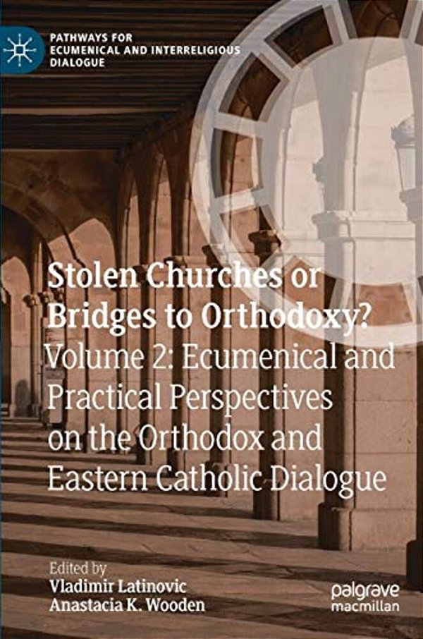 Stolen Churches Or Bridges To Orthodoxy?: Volume 2: Ecumenical And Practical Perspectives On The Orthodox And Eastern Catholic Dialogue-..