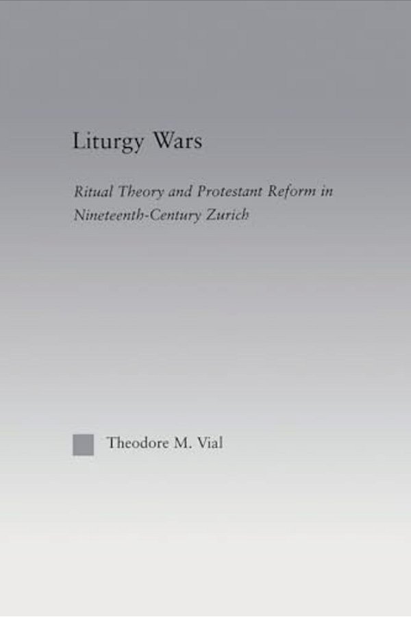 Liturgy Wars: Ritual Theory And Protestant Reform In Nineteenth-Century Zurich-..