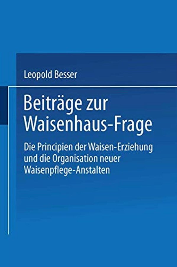 Beiträge Zur Waisenhaus-Frage: Die Principien Der Waisen-Erziehung Und Die Organisation Neuer Waisenpflege-Anstalten-..