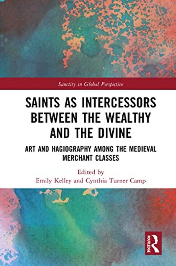 Saints As Intercessors Between The Wealthy And The Divine: Art And Hagiography Among The Medieval Merchant Classes-..