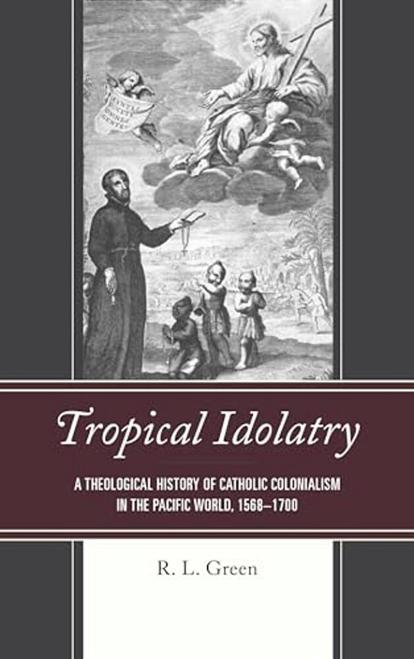Tropical Idolatry: A Theological History Of Catholic Colonialism In The Pacific World, 1568-1700-..
