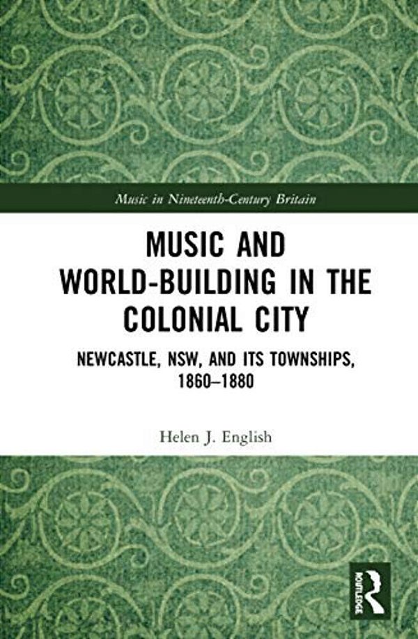 Music And World-Building In The Colonial City: Newcastle, Nsw, And Its Townships, 1860-1880-..