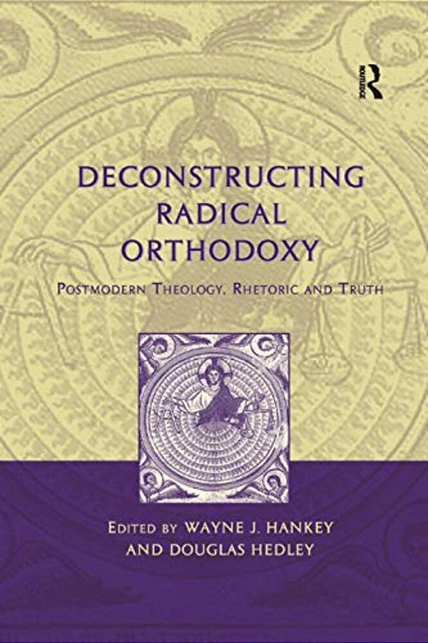 Deconstructing Radical Orthodoxy: Postmodern Theology, Rhetoric And Truth-..