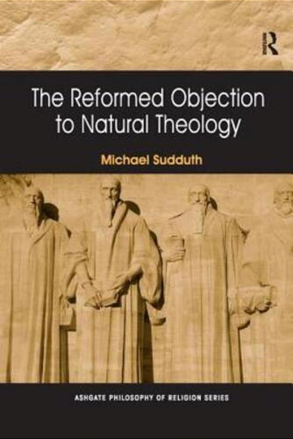 The Reformed Objection To Natural Theology. By Michael Sudduth-..