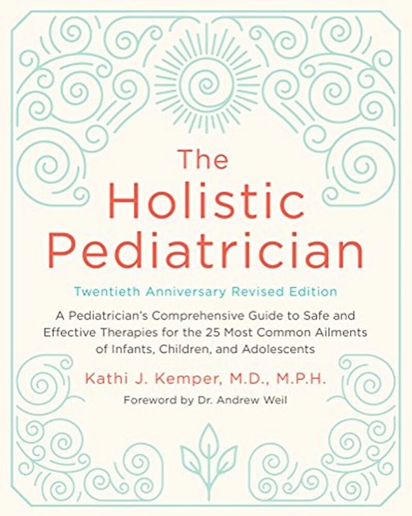 The Holistic Pediatrician, Twentieth Anniversary Revised Edition: A Pediatrician's Comprehensive Guide To Safe And Effective Therapies For The 25 Most-..