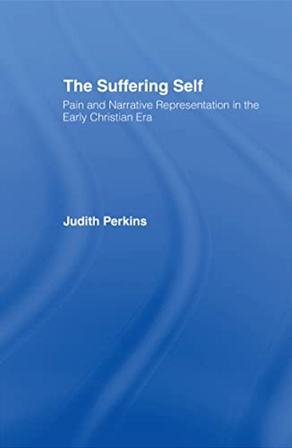 The Suffering Self: Pain And Narrative Representation In The Early Christian Era-..