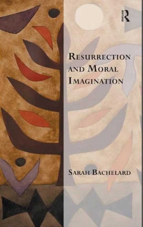 Resurrection And Moral Imagination. Sarah Bachelard-..