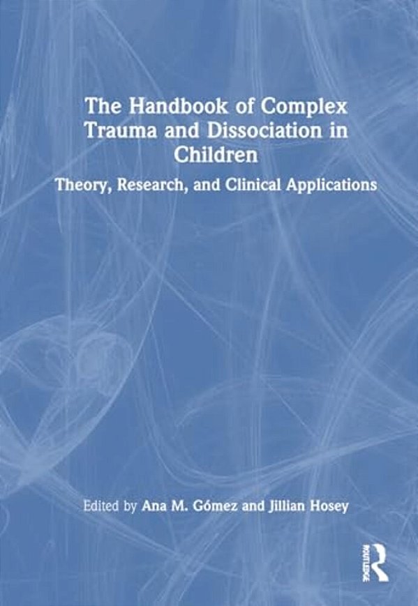 The Handbook Of Complex Trauma And Dissociation In Children: Theory, Research, And Clinical Applications-..