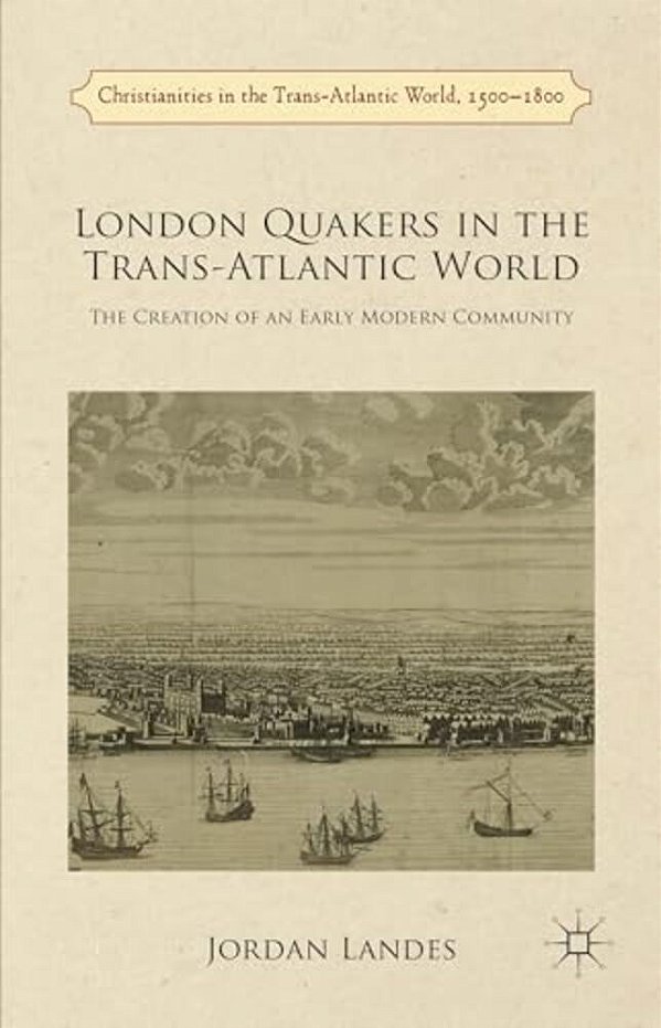 London Quakers In The Trans-Atlantic World: The Creation Of An Early Modern Community-..