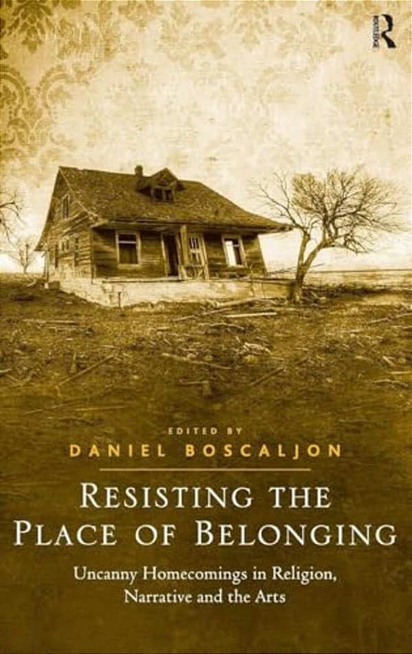 Resisting The Place Of Belonging: Uncanny Homecomings In Religion, Narrative And The Arts-..