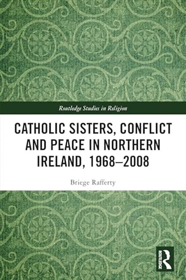 Catholic Sisters, Conflict And Peace In Northern Ireland, 1968-2008-..