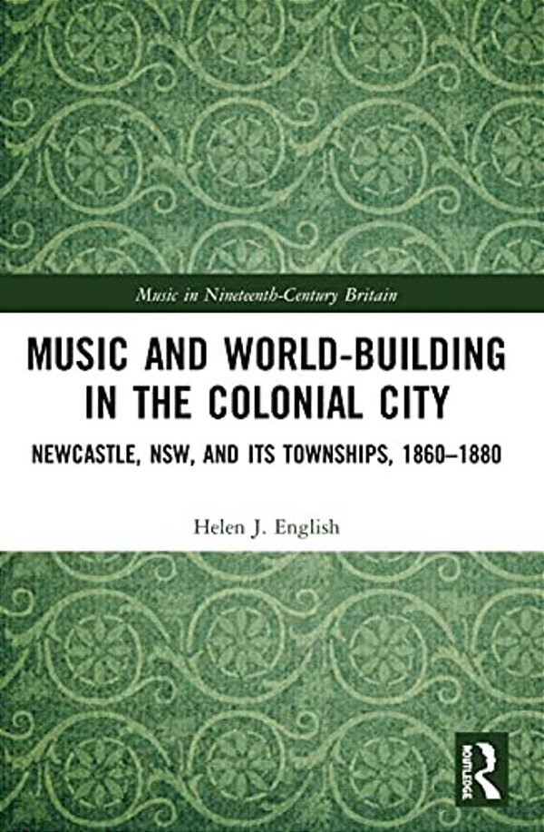 Music And World-Building In The Colonial City: Newcastle, Nsw, And Its Townships, 1860-1880-..