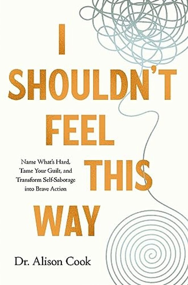 I Shouldn't Feel This Way: Name What's Hard, Tame Your Guilt, And Transform Self-Sabotage Into Brave Action-..