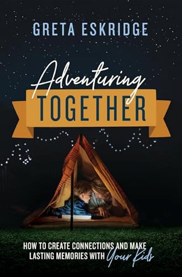 Adventuring Together: How To Create Connections And Make Lasting Memories With Your Kids-..