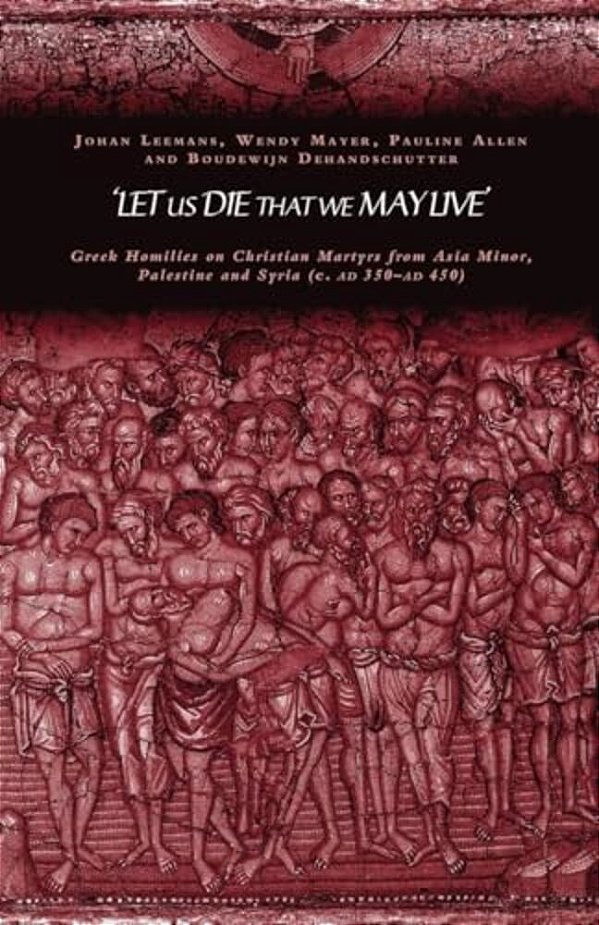 'Let US Die That We May Live': Greek Homilies On Christian Martyrs From Asia Minor, Palestine And Syria C.350-C.450 Ad-..