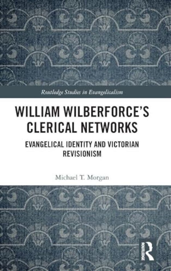 William Wilberforce's Clerical Networks: Evangelical Identity And Victorian Revisionism-..