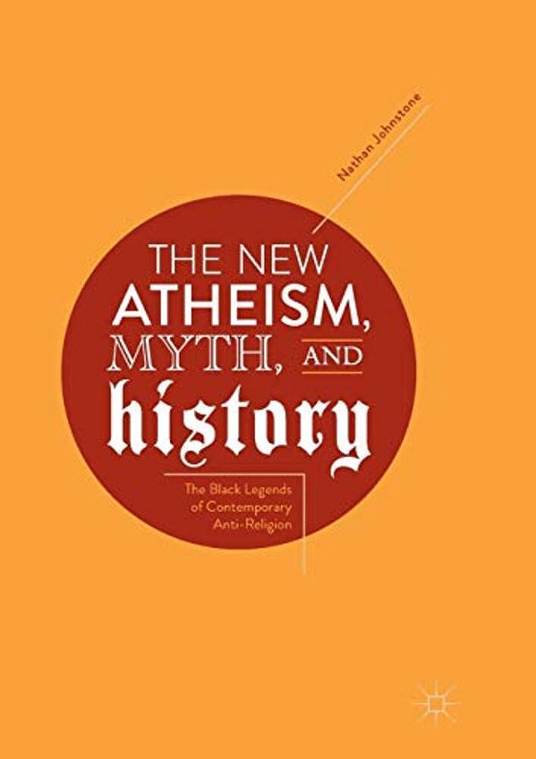 The New Atheism, Myth, And History: The Black Legends Of Contemporary Anti-Religion-..
