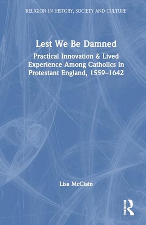 Lest We Be Damned: Practical Innovation & Lived Experience Among Catholics In Protestant England, 1559-1642-..