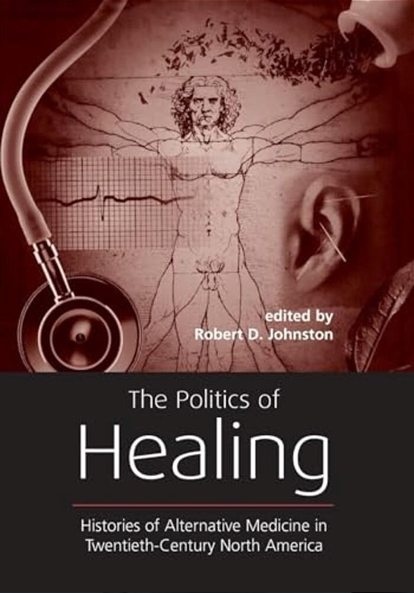 The Politics Of Healing: Histories Of Alternative Medicine In Twentieth-Century North America-..