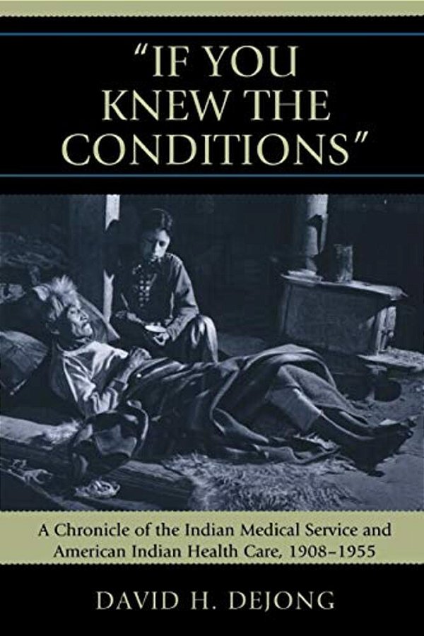 'If You Knew The Conditions': A Chronicle Of The Indian Medical Service And American Indian Health Care, 1908-1955-..
