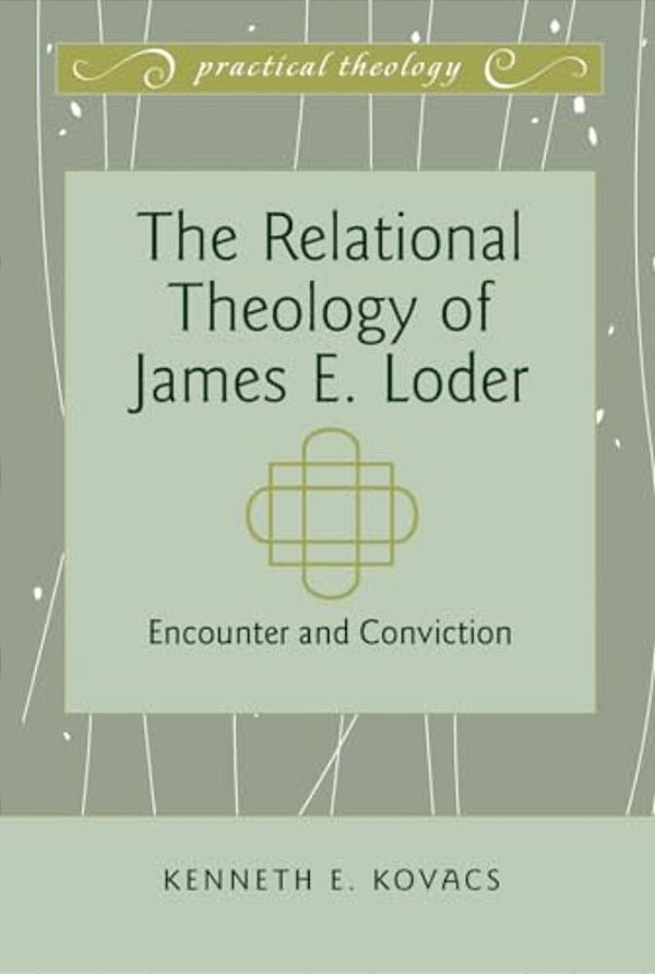 The Relational Theology Of James E. Loder: Encounter And Conviction-..