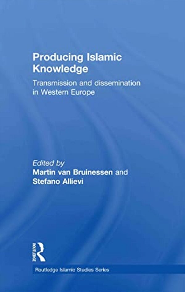 Producing Islamic Knowledge: Transmission And Dissemination In Western Europe-..