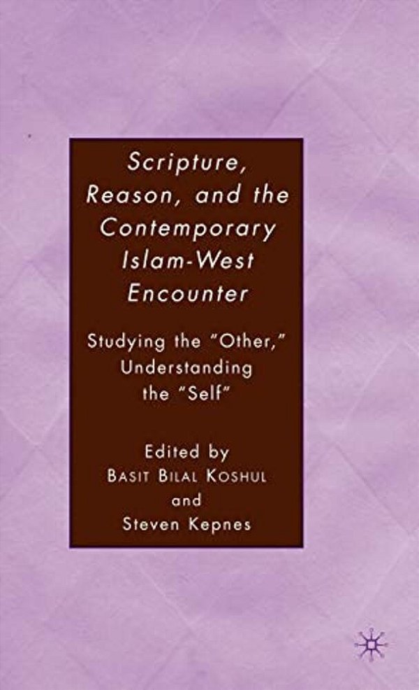 Scripture, Reason, And The Contemporary Islam-West Encounter: Studying The "Other," Understanding The "Self"-..