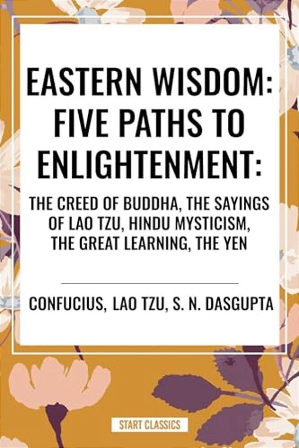 Eastern Wisdom: Five Paths To Enlightenment: The Creed Of Buddha, The Sayings Of Lao Tzu, Hindu Mysticism, The Great Learning, The Yen-..