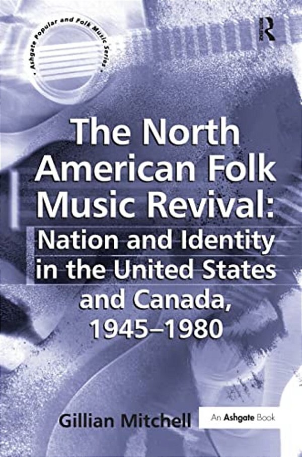 The North American Folk Music Revival: Nation And Identity In The United States And Canada, 1945-1980-..