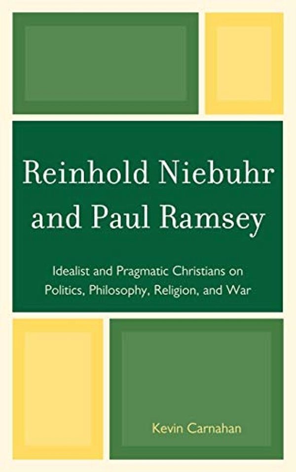 Reinhold Niebuhr And Paul Ramsey: Idealist And Pragmatic Christians On Politics, Philosophy, Religion, And War-..