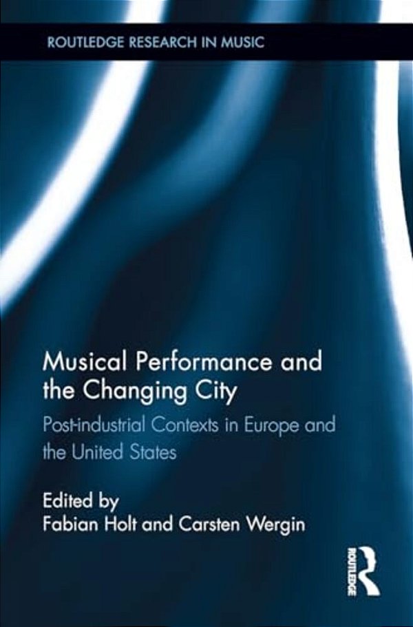 Musical Performance And The Changing City: Post-Industrial Contexts In Europe And The United States-..