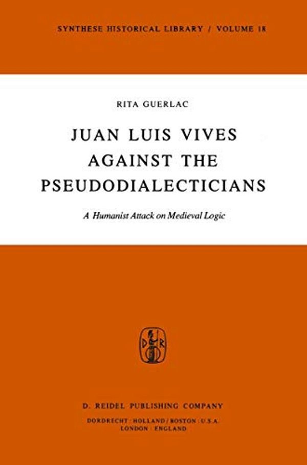 Juan Luis Vives Against The Pseudodialecticians: A Humanist Attack On Medieval Logic-..
