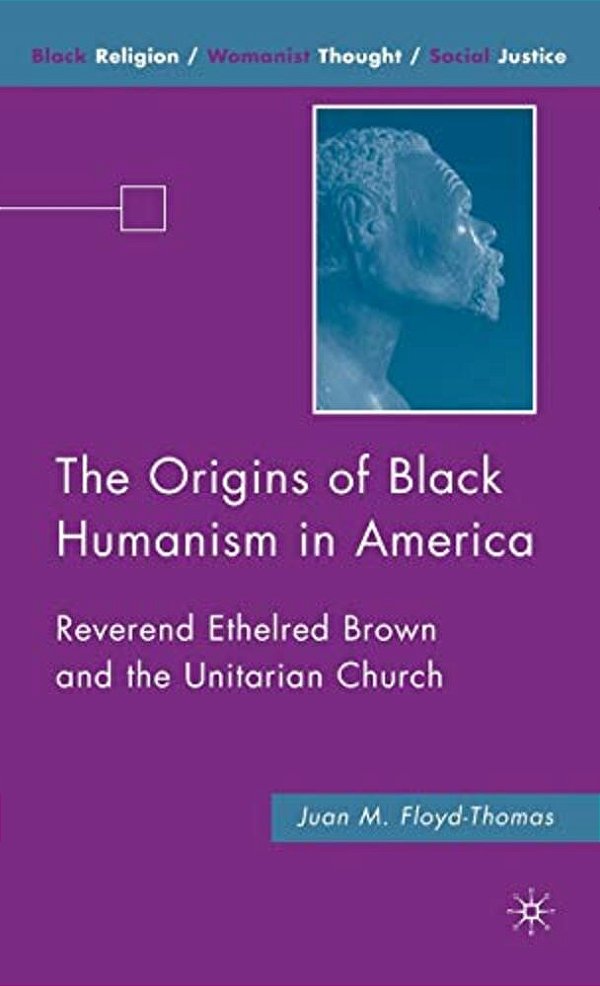 The Origins Of Black Humanism In America: Reverend Ethelred Brown And The Unitarian Church-..