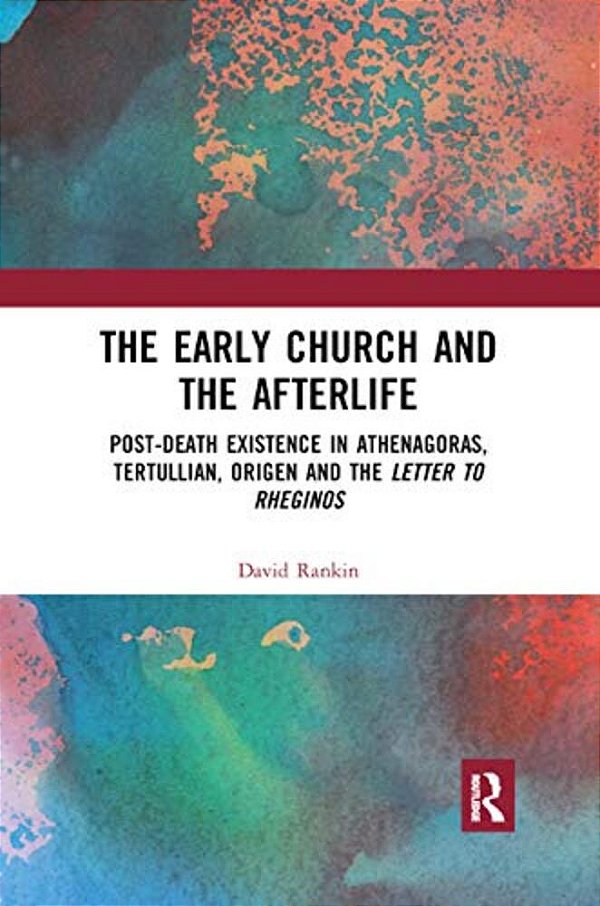 The Early Church And The Afterlife: Post-Death Existence In Athenagoras, Tertullian, Origen And The Letter To Rheginos-..
