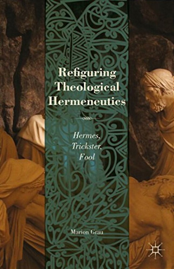 Refiguring Theological Hermeneutics: Hermes, Trickster, Fool-..