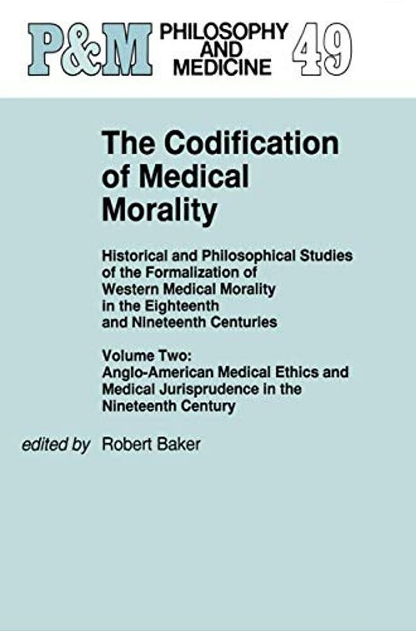 The Codification Of Medical Morality: Historical And Philosophical Studies Of The Formalization Of Western Medical Morality In The Eighteenth And Nine-..