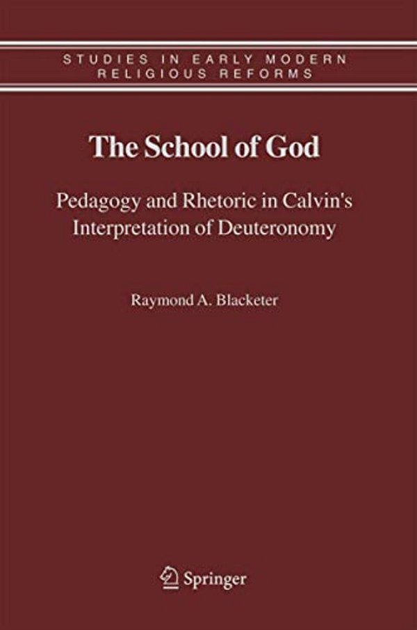 The School Of God: Pedagogy And Rhetoric In Calvin's Interpretation Of Deuteronomy-..