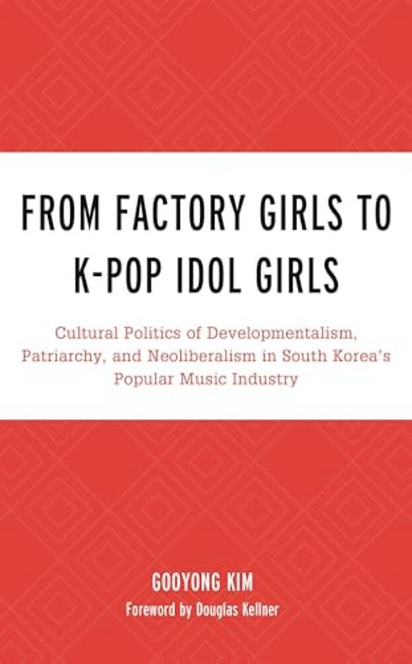 From Factory Girls To K-Pop Idol Girls: Cultural Politics Of Developmentalism, Patriarchy, And Neoliberalism In South Korea's Popular Music Industry-..