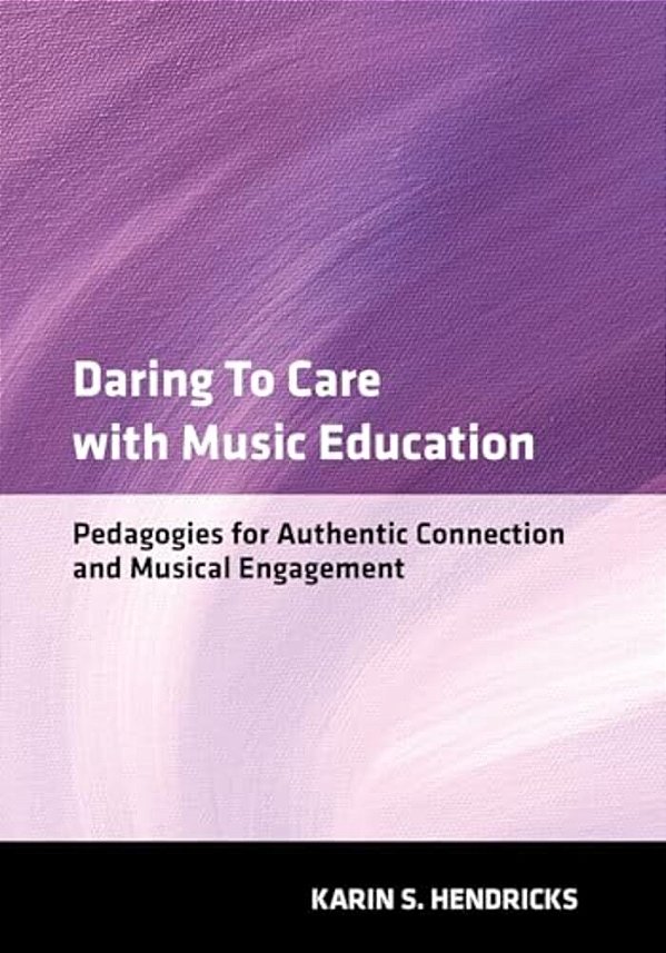 Daring To Care With Music Education: Pedagogies For Authentic Connection And Musical Engagement-..